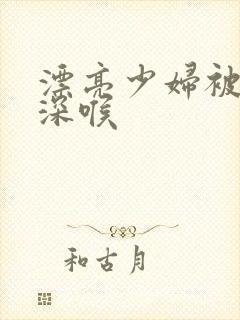 漂亮少妇被黑人深喉