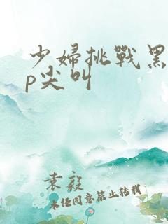 少妇挑战黑人3p尖叫