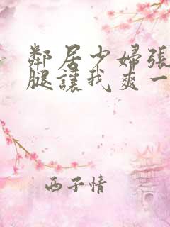 邻居少妇张开双腿让我爽一