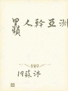 黑人干亚洲人视频