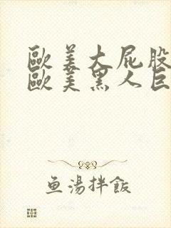 欧美大屁股熟妇欧美黑人巨大