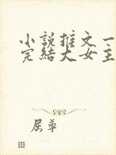 小说推文一口气完结大女主
