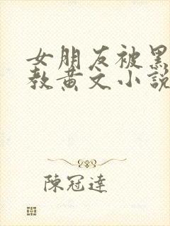 女朋友被黑人调教黄文小说