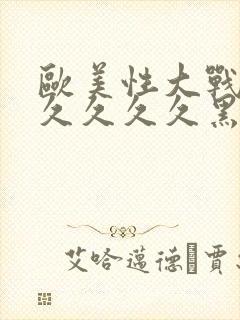 欧美性大战久久久久久久黑人猛交