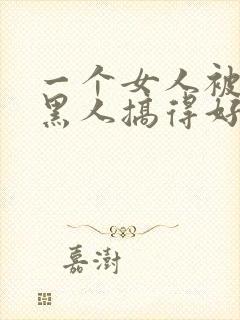 一个女人被五个黑人搞得好舒服啊