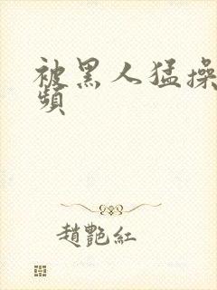 被黑人猛操的视频