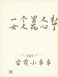 一个男人对一个女人死心了还能挽回吗