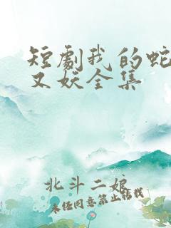 短剧我的蛇君软又妖全集