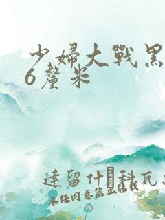 少妇大战黑人46厘米