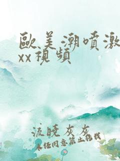 欧美潮喷激情xxx视频