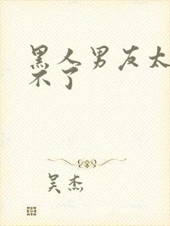 黑人男友太猛受不了