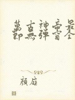 万古神帝最新章节无弹窗全文