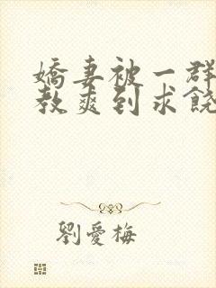 娇妻被一群人调教爽到求饶