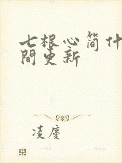 七根心简什么时间更新