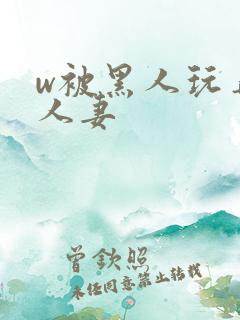 w被黑人玩弄的人妻