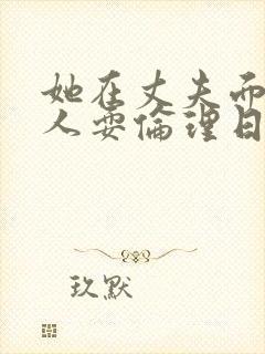 她在丈夫面前被人耍伦理日本