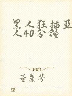 黑人狂插亚洲女人40分钟