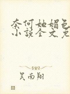 奈何她媚色撩人小说全文免费阅读