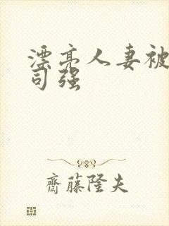 漂亮人妻被夫上司强