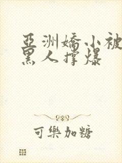 亚洲娇小被巨大黑人撑爆