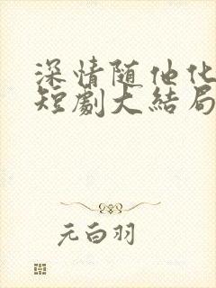 深情随他化风去短剧大结局