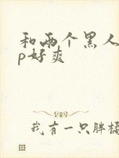 和两个黑人玩3p好爽