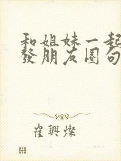 和姐妹一起爬山发朋友圈句子