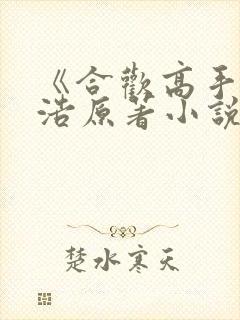 《合欢高手》陈浩原著小说名