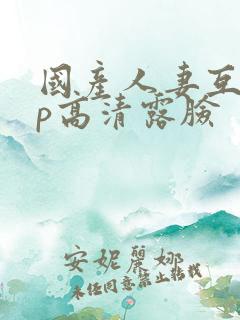 国产人妻互换4p高清露脸