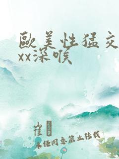 欧美性猛交ⅹxxx深喉