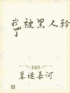 我被黑人干高潮了