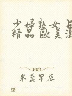 少妇熟女 日韩精品 欧美激情