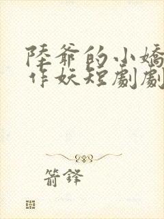 陆爷的小娇妻又作妖短剧剧免费观看全集