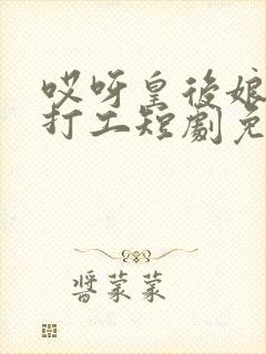 哎呀皇后娘娘来打工短剧免费高清