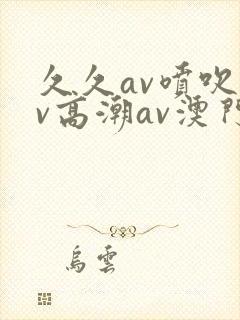 久久av喷吹av高潮av澳门