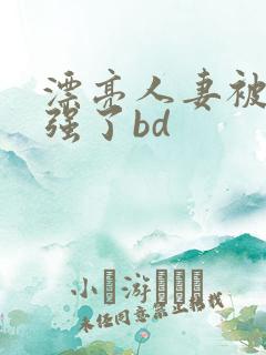 漂亮人妻被黑人强了bd