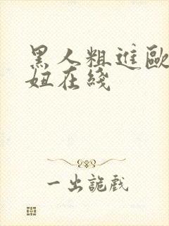 黑人粗进欧美白妞在线