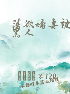 荡欲娇妻被多个黑人