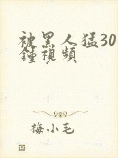 被黑人猛30分钟视频