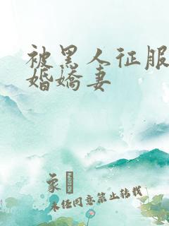 被黑人征服的新婚娇妻