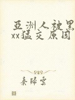 亚洲人被黑人xxx猛交原因