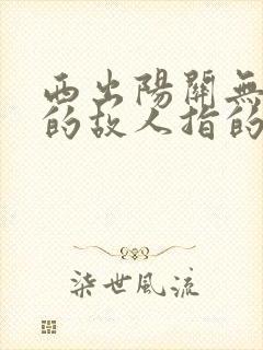 西出阳关无故人的故人指的是谁