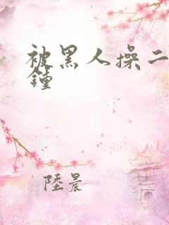 被黑人操二十分钟