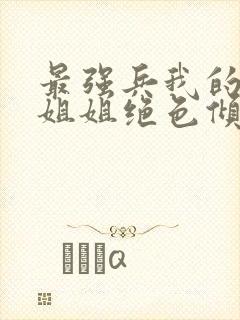 最强兵我的七个姐姐绝色倾城