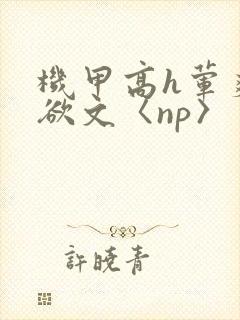 机甲高h荤爽肉欲文〈np〉