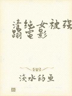 清纯女被强行糟蹋电影