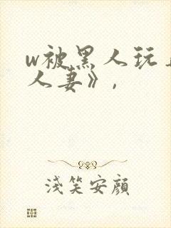 w被黑人玩弄的人妻》,