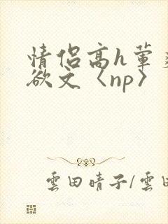 情侣高h荤爽肉欲文〈np〉