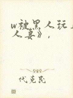 w被黑人玩弄的人妻》,