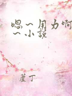 嗯~用力啊~嗯~小说